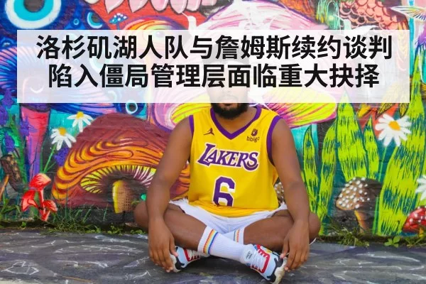 洛杉矶湖人队与詹姆斯续约谈判陷入僵局管理层面临重大抉择