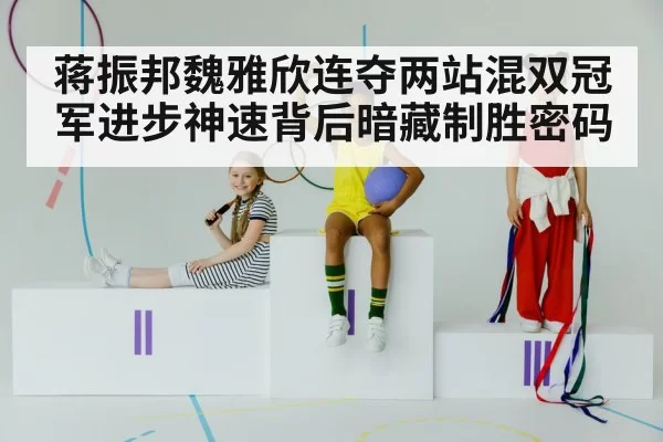蒋振邦魏雅欣连夺两站混双冠军进步神速背后暗藏制胜密码