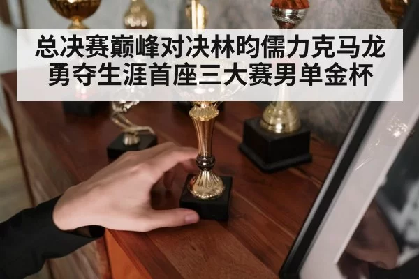 总决赛巅峰对决林昀儒力克马龙勇夺生涯首座三大赛男单金杯