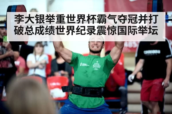 李大银举重世界杯霸气夺冠并打破总成绩世界纪录震惊国际举坛