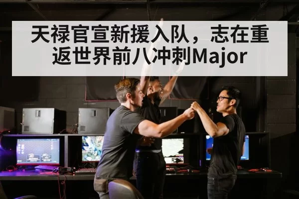 天禄官宣新援入队,志在重返世界前八冲刺Major