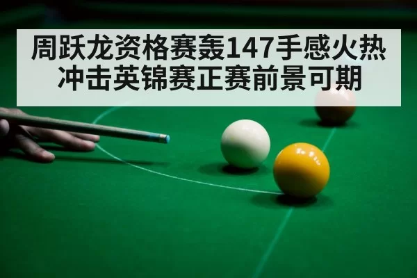 周跃龙资格赛轰147手感火热 冲击英锦赛正赛前景可期