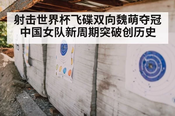 射击世界杯飞碟双向魏萌夺冠中国女队新周期突破创历史
